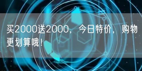 买2000送2000，今日特价，购物更划算哦！