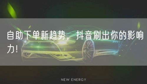 自助下单新趋势，抖音刷出你的影响力！