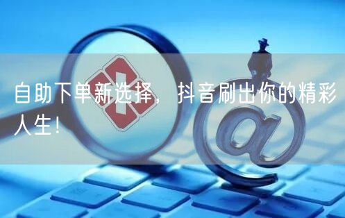 自助下单新选择，抖音刷出你的精彩人生！