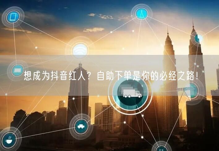 想成为抖音红人？自助下单是你的必经之路！