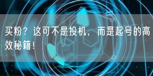 买粉？这可不是投机，而是起号的高效秘籍！