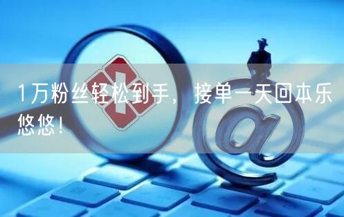 1万粉丝轻松到手，接单一天回本乐悠悠！