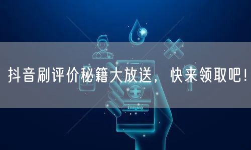 抖音刷评价秘籍大放送，快来领取吧！