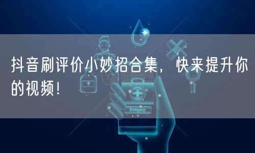 抖音刷评价小妙招合集，快来提升你的视频！