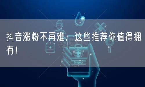 抖音涨粉不再难，这些推荐你值得拥有！