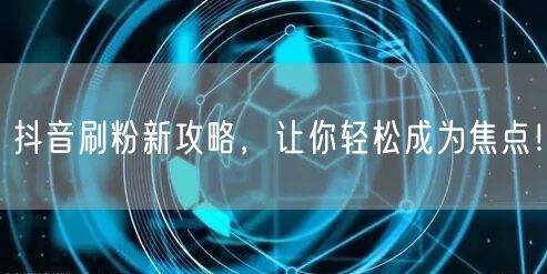 抖音刷粉新攻略，让你轻松成为焦点！