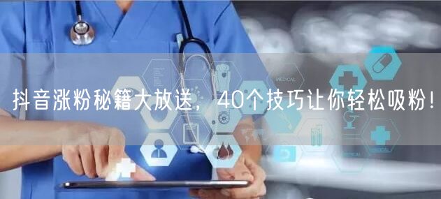 抖音涨粉秘籍大放送，40个技巧让你轻松吸粉！