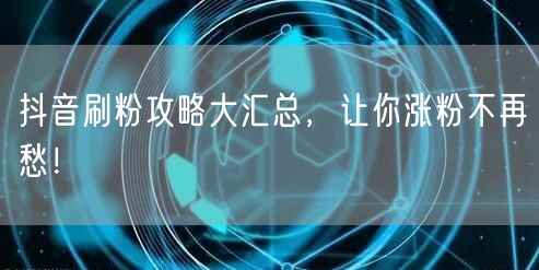抖音刷粉攻略大汇总，让你涨粉不再愁！