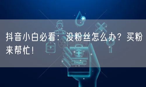 抖音小白必看：没粉丝怎么办？买粉来帮忙！