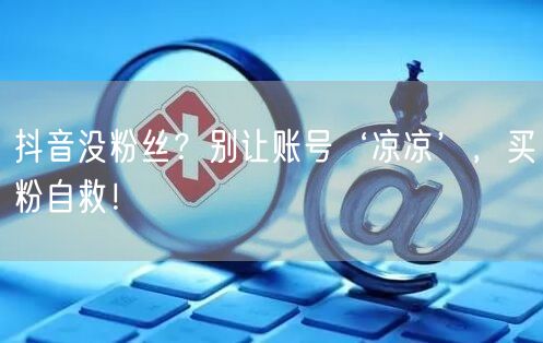 抖音没粉丝？别让账号‘凉凉’，买粉自救！