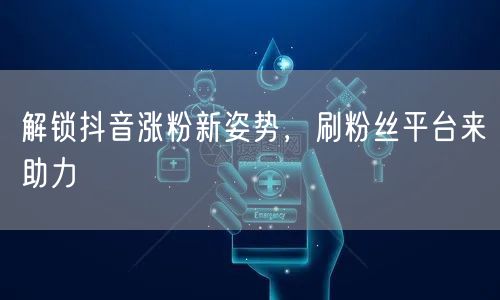 解锁抖音涨粉新姿势，刷粉丝平台来助力