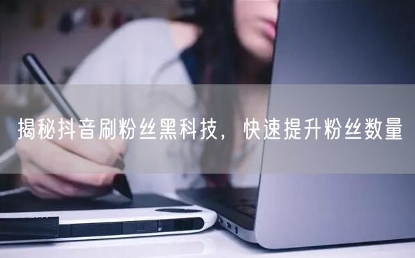 揭秘抖音刷粉丝黑科技，快速提升粉丝数量