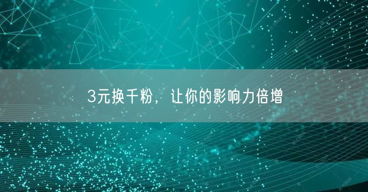 3元换千粉，让你的影响力倍增