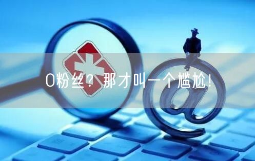0粉丝？那才叫一个尴尬！