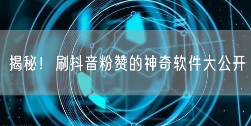 揭秘！刷抖音粉赞的神奇软件大公开