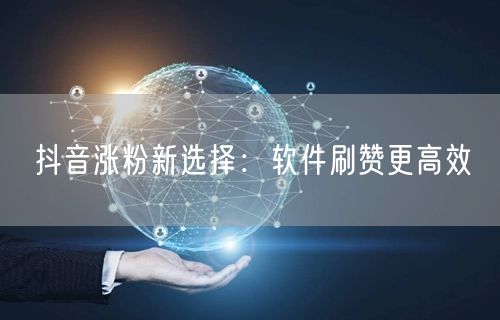 抖音涨粉新选择：软件刷赞更高效