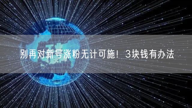 别再对新号涨粉无计可施！3块钱有办法