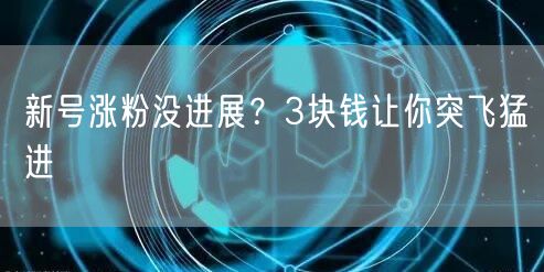 新号涨粉没进展？3块钱让你突飞猛进