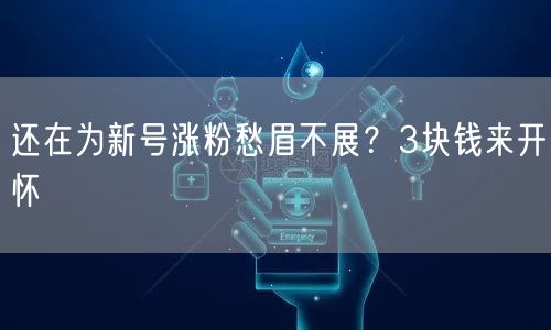 还在为新号涨粉愁眉不展？3块钱来开怀