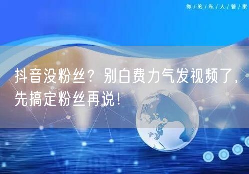 抖音没粉丝？别白费力气发视频了，先搞定粉丝再说！