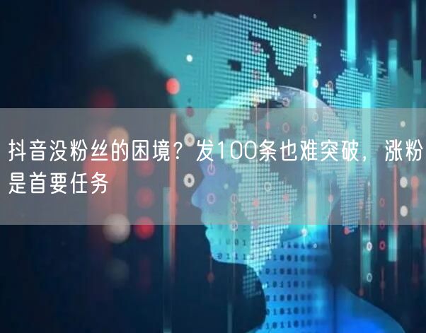 抖音没粉丝的困境？发100条也难突破，涨粉是首要任务