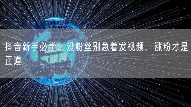 抖音新手必学：没粉丝别急着发视频，涨粉才是正道