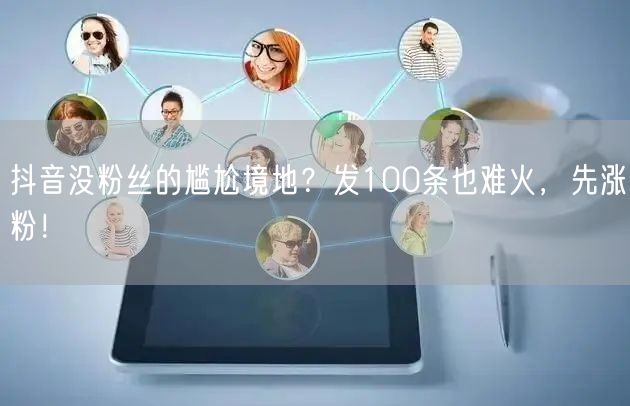 抖音没粉丝的尴尬境地？发100条也难火，先涨粉！
