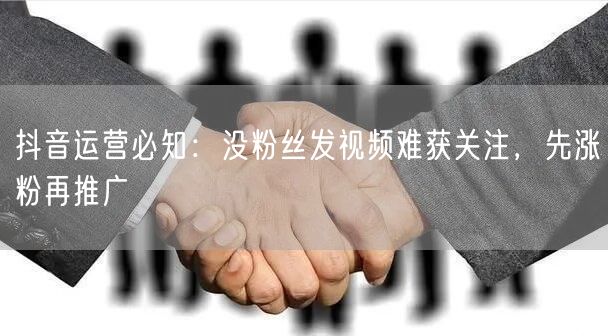 抖音运营必知：没粉丝发视频难获关注，先涨粉再推广