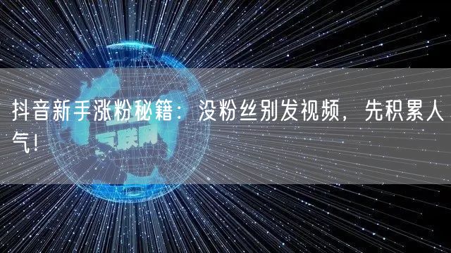 抖音新手涨粉秘籍：没粉丝别发视频，先积累人气！