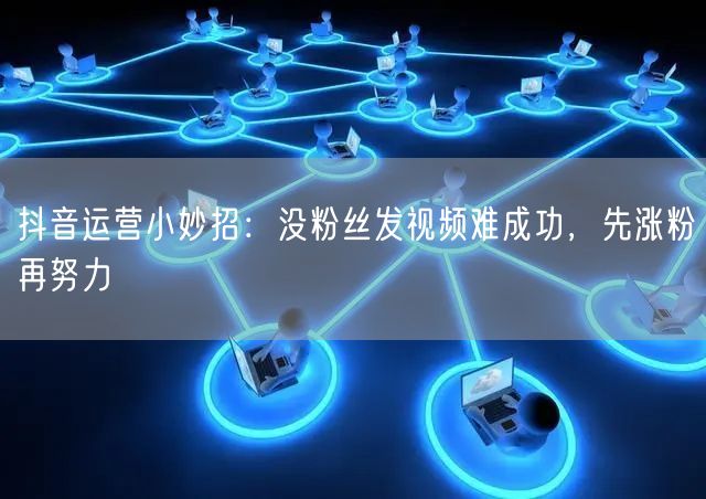 抖音运营小妙招：没粉丝发视频难成功，先涨粉再努力