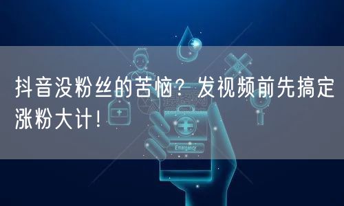 抖音没粉丝的苦恼？发视频前先搞定涨粉大计！