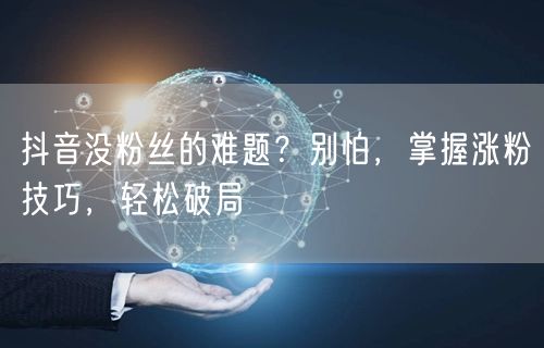 抖音没粉丝的难题？别怕，掌握涨粉技巧，轻松破局