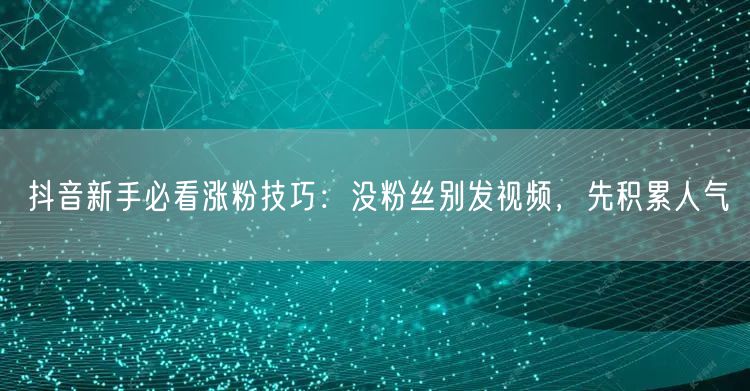 抖音新手必看涨粉技巧：没粉丝别发视频，先积累人气