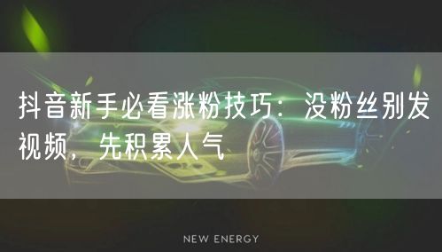 抖音新手必看涨粉技巧：没粉丝别发视频，先积累人气