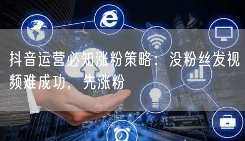 抖音运营必知涨粉策略：没粉丝发视频难成功，先涨粉
