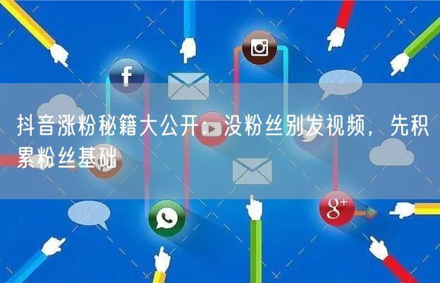 抖音涨粉秘籍大公开：没粉丝别发视频，先积累粉丝基础