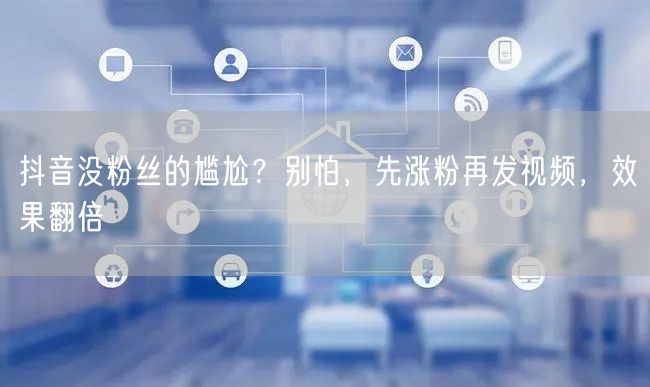 抖音没粉丝的尴尬？别怕，先涨粉再发视频，效果翻倍