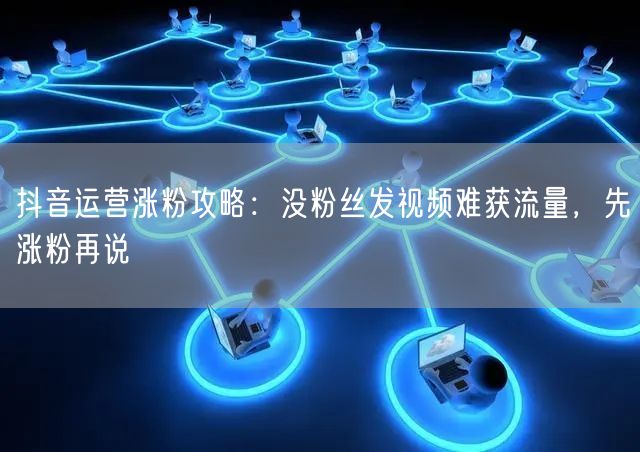 抖音运营涨粉攻略：没粉丝发视频难获流量，先涨粉再说