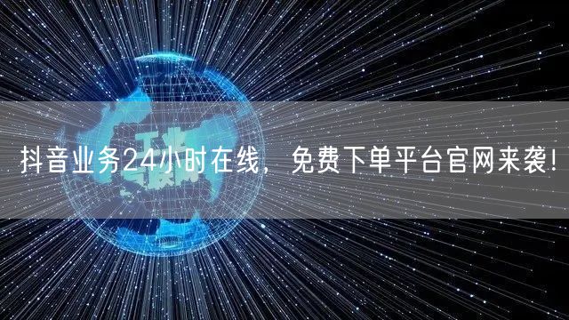 抖音业务24小时在线，免费下单平台官网来袭！