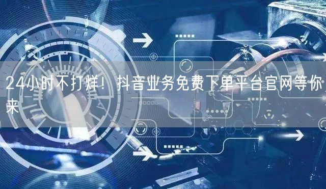 24小时不打烊！抖音业务免费下单平台官网等你来