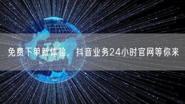 免费下单新体验，抖音业务24小时官网等你来