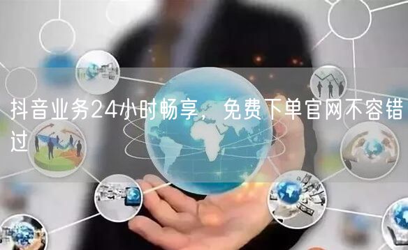 抖音业务24小时畅享，免费下单官网不容错过