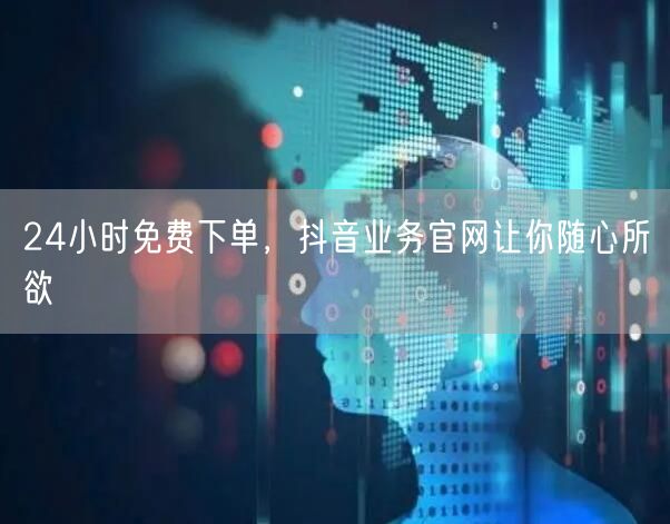 24小时免费下单，抖音业务官网让你随心所欲
