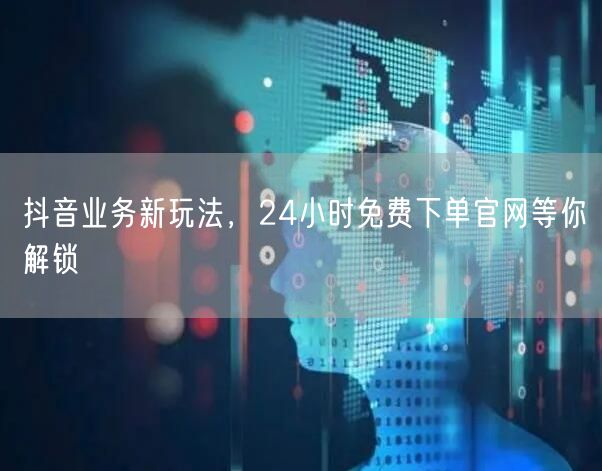抖音业务新玩法，24小时免费下单官网等你解锁