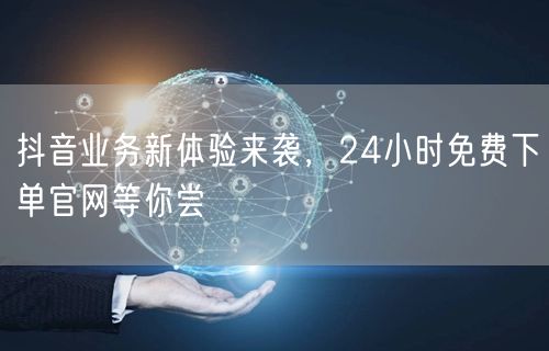 抖音业务新体验来袭，24小时免费下单官网等你尝