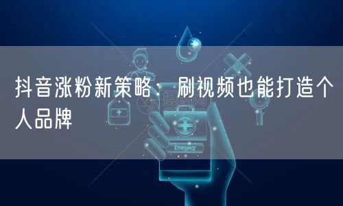 抖音涨粉新策略：刷视频也能打造个人品牌