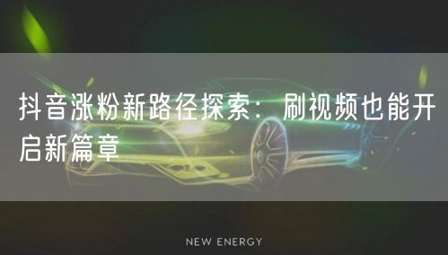 抖音涨粉新路径探索：刷视频也能开启新篇章