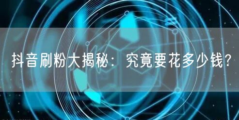 抖音刷粉大揭秘：究竟要花多少钱？