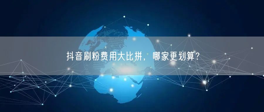 抖音刷粉费用大比拼，哪家更划算？