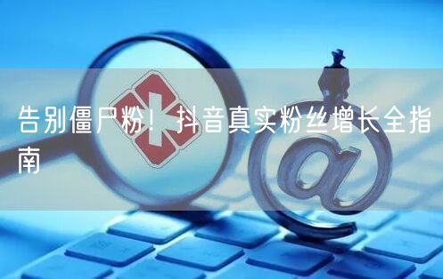 告别僵尸粉！抖音真实粉丝增长全指南